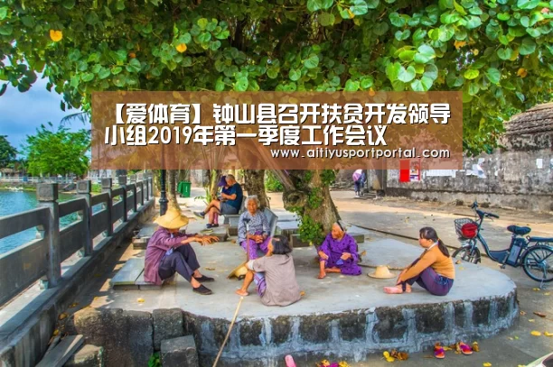【爱体育】钟山县召开扶贫开发领导小组2019年第一季度工作会议(图1) 爱体育下载